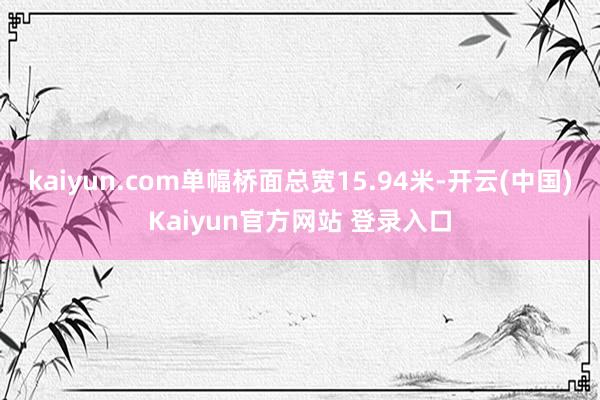 kaiyun.com单幅桥面总宽15.94米-开云(中国)Kaiyun官方网站 登录入口