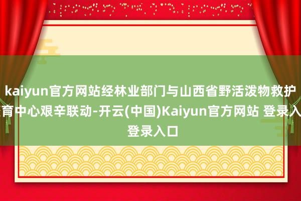kaiyun官方网站经林业部门与山西省野活泼物救护繁育中心艰辛联动-开云(中国)Kaiyun官方网站 登录入口