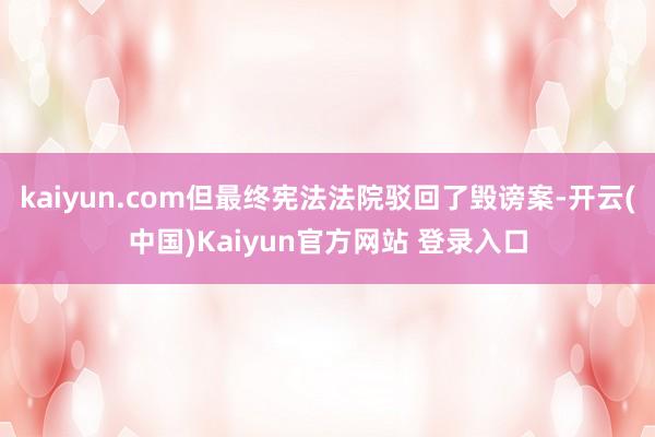 kaiyun.com但最终宪法法院驳回了毁谤案-开云(中国)Kaiyun官方网站 登录入口