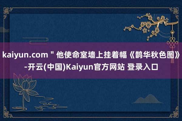 kaiyun.com＂他使命室墙上挂着幅《鹊华秋色图》-开云(中国)Kaiyun官方网站 登录入口
