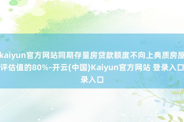 kaiyun官方网站同期存量房贷款额度不向上典质房屋评估值的80%-开云(中国)Kaiyun官方网站 登录入口