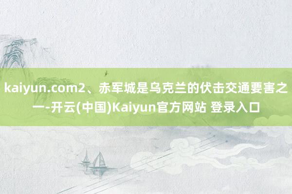 kaiyun.com2、赤军城是乌克兰的伏击交通要害之一-开云(中国)Kaiyun官方网站 登录入口