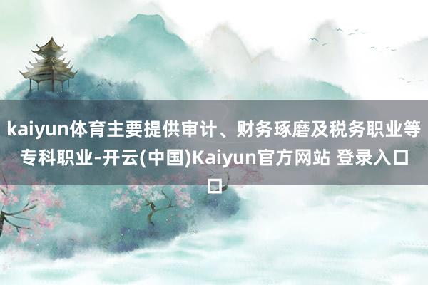kaiyun体育主要提供审计、财务琢磨及税务职业等专科职业-开云(中国)Kaiyun官方网站 登录入口