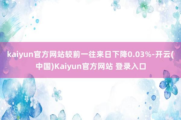 kaiyun官方网站较前一往来日下降0.03%-开云(中国)Kaiyun官方网站 登录入口