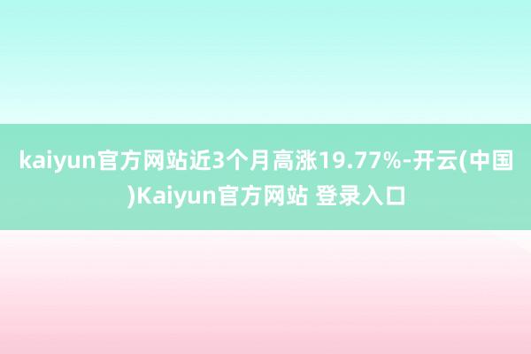kaiyun官方网站近3个月高涨19.77%-开云(中国)Kaiyun官方网站 登录入口