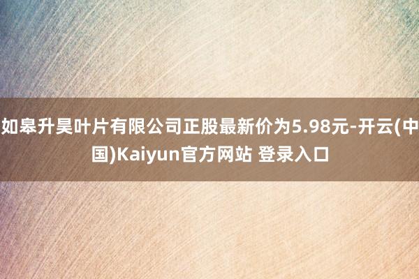 如皋升昊叶片有限公司正股最新价为5.98元-开云(中国)Kaiyun官方网站 登录入口