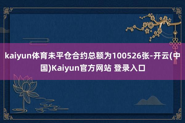 kaiyun体育未平仓合约总额为100526张-开云(中国)Kaiyun官方网站 登录入口