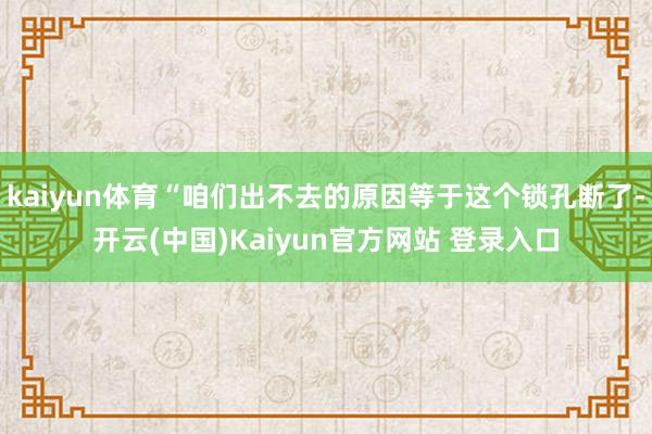 kaiyun体育“咱们出不去的原因等于这个锁孔断了-开云(中国)Kaiyun官方网站 登录入口