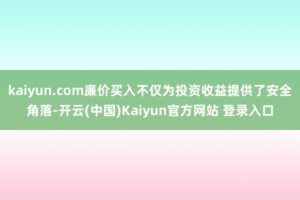 kaiyun.com廉价买入不仅为投资收益提供了安全角落-开云(中国)Kaiyun官方网站 登录入口