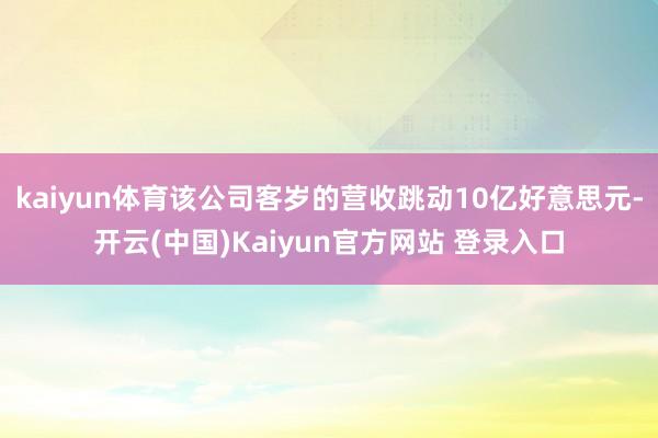 kaiyun体育该公司客岁的营收跳动10亿好意思元-开云(中国)Kaiyun官方网站 登录入口