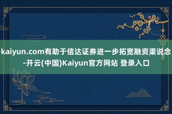 kaiyun.com有助于信达证券进一步拓宽融资渠说念-开云(中国)Kaiyun官方网站 登录入口