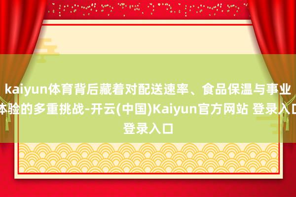 kaiyun体育背后藏着对配送速率、食品保温与事业体验的多重挑战-开云(中国)Kaiyun官方网站 登录入口