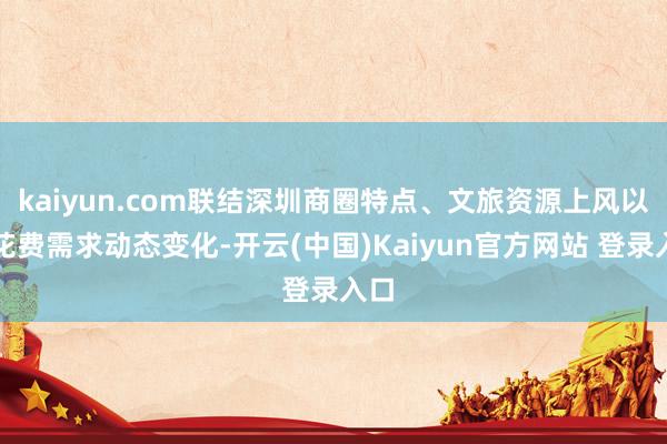 kaiyun.com联结深圳商圈特点、文旅资源上风以及花费需求动态变化-开云(中国)Kaiyun官方网站 登录入口