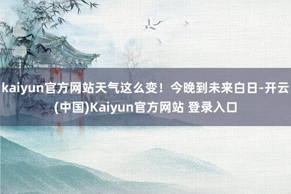 kaiyun官方网站天气这么变！今晚到未来白日-开云(中国)Kaiyun官方网站 登录入口