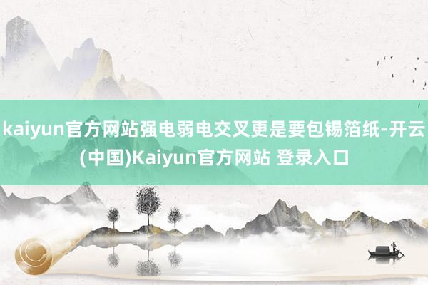 kaiyun官方网站强电弱电交叉更是要包锡箔纸-开云(中国)Kaiyun官方网站 登录入口