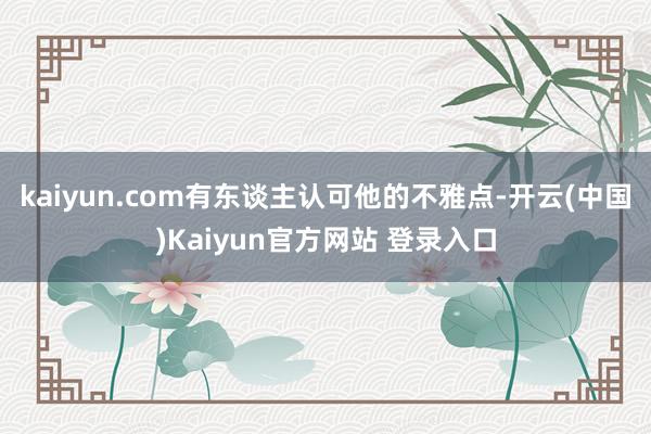 kaiyun.com有东谈主认可他的不雅点-开云(中国)Kaiyun官方网站 登录入口