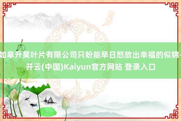如皋升昊叶片有限公司只盼能早日怒放出幸福的似锦-开云(中国)Kaiyun官方网站 登录入口
