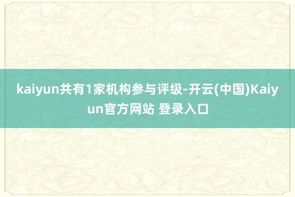 kaiyun共有1家机构参与评级-开云(中国)Kaiyun官方网站 登录入口