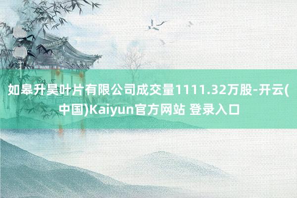 如皋升昊叶片有限公司成交量1111.32万股-开云(中国)Kaiyun官方网站 登录入口