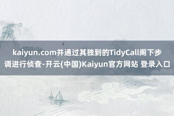 kaiyun.com并通过其独到的TidyCall阁下步调进行侦查-开云(中国)Kaiyun官方网站 登录入口