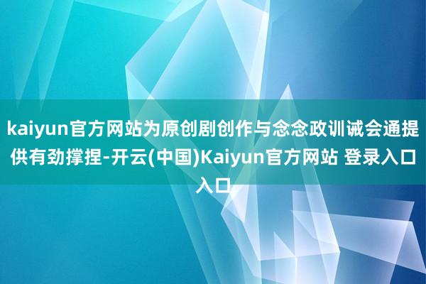 kaiyun官方网站为原创剧创作与念念政训诫会通提供有劲撑捏-开云(中国)Kaiyun官方网站 登录入口
