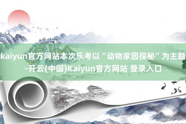 kaiyun官方网站本次乐考以“动物家园探秘”为主题-开云(中国)Kaiyun官方网站 登录入口