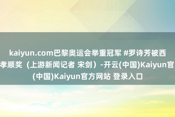 kaiyun.com巴黎奥运会举重冠军 #罗诗芳被西南大学授予争气孝顺奖  (上游新闻记者 宋剑）-开云(中国)Kaiyun官方网站 登录入口