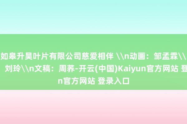 如皋升昊叶片有限公司慈爱相伴 \n动画：邹孟霖\n策画：刘玲\n文稿：周荞-开云(中国)Kaiyun官方网站 登录入口