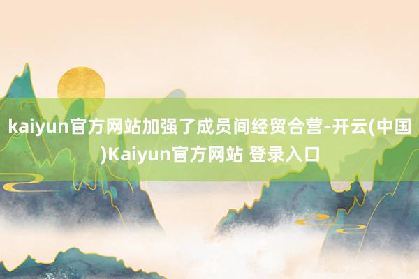 kaiyun官方网站加强了成员间经贸合营-开云(中国)Kaiyun官方网站 登录入口