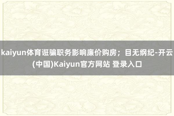 kaiyun体育诳骗职务影响廉价购房；目无纲纪-开云(中国)Kaiyun官方网站 登录入口