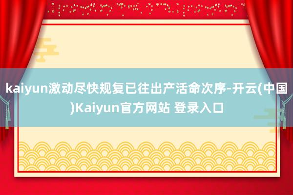 kaiyun激动尽快规复已往出产活命次序-开云(中国)Kaiyun官方网站 登录入口