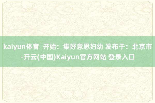 kaiyun体育  开始：集好意思妇幼 发布于：北京市-开云(中国)Kaiyun官方网站 登录入口
