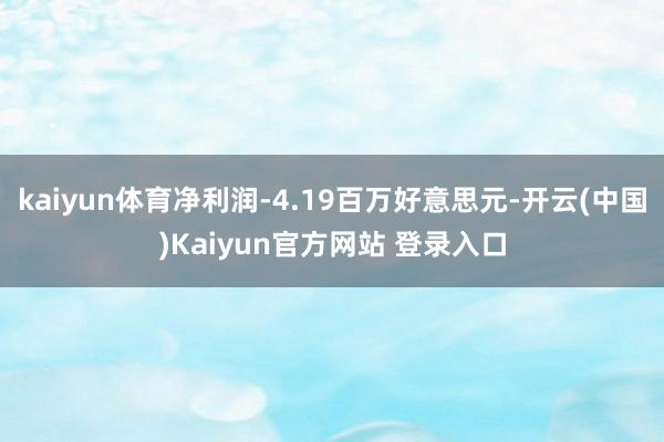 kaiyun体育净利润-4.19百万好意思元-开云(中国)Kaiyun官方网站 登录入口