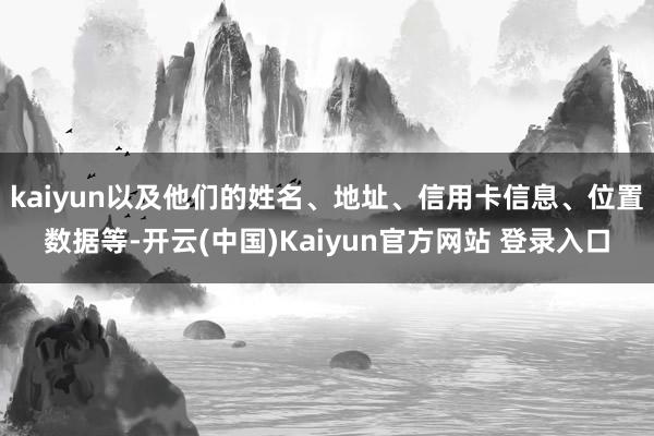 kaiyun以及他们的姓名、地址、信用卡信息、位置数据等-开云(中国)Kaiyun官方网站 登录入口