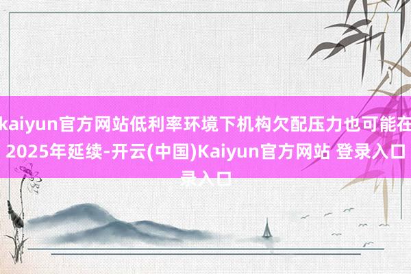 kaiyun官方网站低利率环境下机构欠配压力也可能在2025年延续-开云(中国)Kaiyun官方网站 登录入口