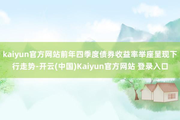 kaiyun官方网站前年四季度债券收益率举座呈现下行走势-开云(中国)Kaiyun官方网站 登录入口