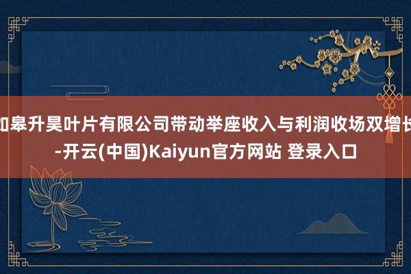 如皋升昊叶片有限公司带动举座收入与利润收场双增长-开云(中国)Kaiyun官方网站 登录入口
