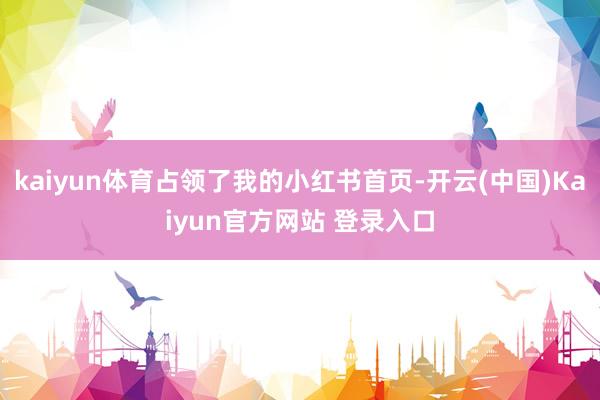kaiyun体育占领了我的小红书首页-开云(中国)Kaiyun官方网站 登录入口