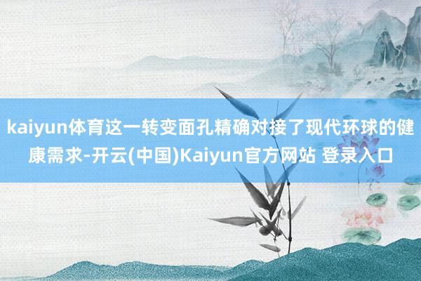 kaiyun体育这一转变面孔精确对接了现代环球的健康需求-开云(中国)Kaiyun官方网站 登录入口