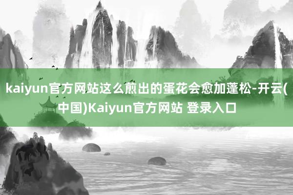 kaiyun官方网站这么煎出的蛋花会愈加蓬松-开云(中国)Kaiyun官方网站 登录入口