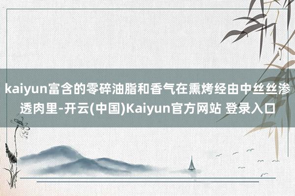kaiyun富含的零碎油脂和香气在熏烤经由中丝丝渗透肉里-开云(中国)Kaiyun官方网站 登录入口