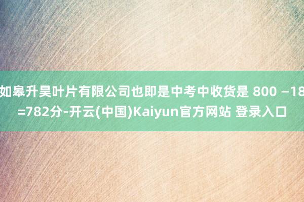 如皋升昊叶片有限公司也即是中考中收货是 800 —18=782分-开云(中国)Kaiyun官方网站 登录入口