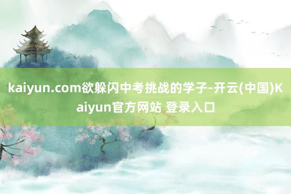 kaiyun.com欲躲闪中考挑战的学子-开云(中国)Kaiyun官方网站 登录入口