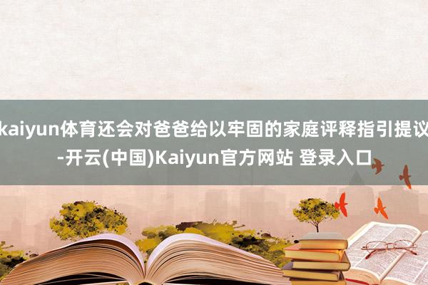 kaiyun体育还会对爸爸给以牢固的家庭评释指引提议-开云(中国)Kaiyun官方网站 登录入口