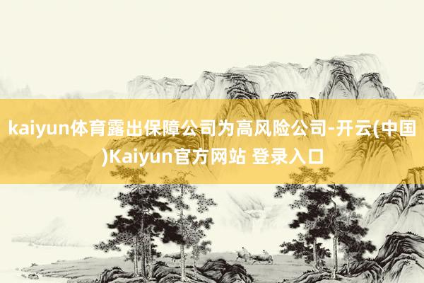 kaiyun体育露出保障公司为高风险公司-开云(中国)Kaiyun官方网站 登录入口