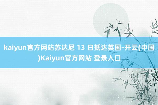 kaiyun官方网站苏达尼 13 日抵达英国-开云(中国)Kaiyun官方网站 登录入口