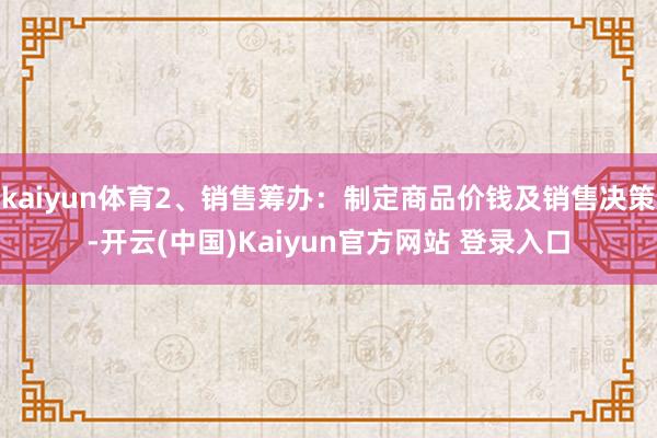 kaiyun体育2、销售筹办：制定商品价钱及销售决策-开云(中国)Kaiyun官方网站 登录入口
