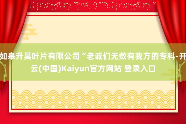 如皋升昊叶片有限公司“老诚们无数有我方的专科-开云(中国)Kaiyun官方网站 登录入口