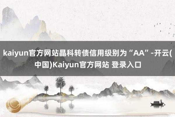 kaiyun官方网站晶科转债信用级别为“AA”-开云(中国)Kaiyun官方网站 登录入口