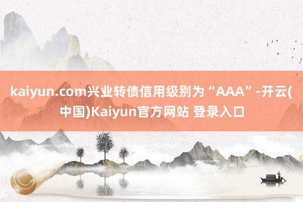 kaiyun.com兴业转债信用级别为“AAA”-开云(中国)Kaiyun官方网站 登录入口